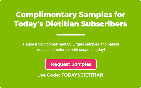 Complimentary Samples for Today's Dietitian Subscribers - Request your complimentary Orgain samples and patient education materials with coupons today! Request Samples. Use Code: TODAYSDIETITIAN