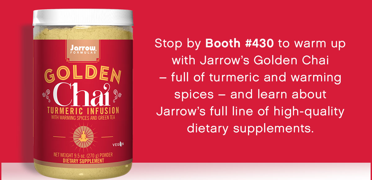 Stop by booth #430 to warm up with Jarrow's Golden Chai — full of turmeric and warming spices — and learn about Jarrow's full line of high-quality dietary supplements.