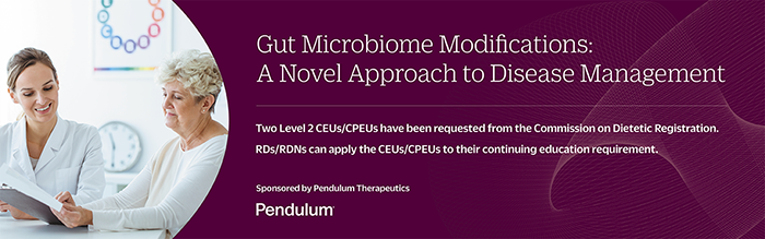 Gut Microbiome Modifications. A Novel Approach to Disease Management | Two Level 2 CEUs/CPEUs have been requested from the Commission on Dietetic Registration. RDs/RDNs can apply the CEUs/CPEUs to their continuing education requirement. Sponsored by Pendulum Therapeutics