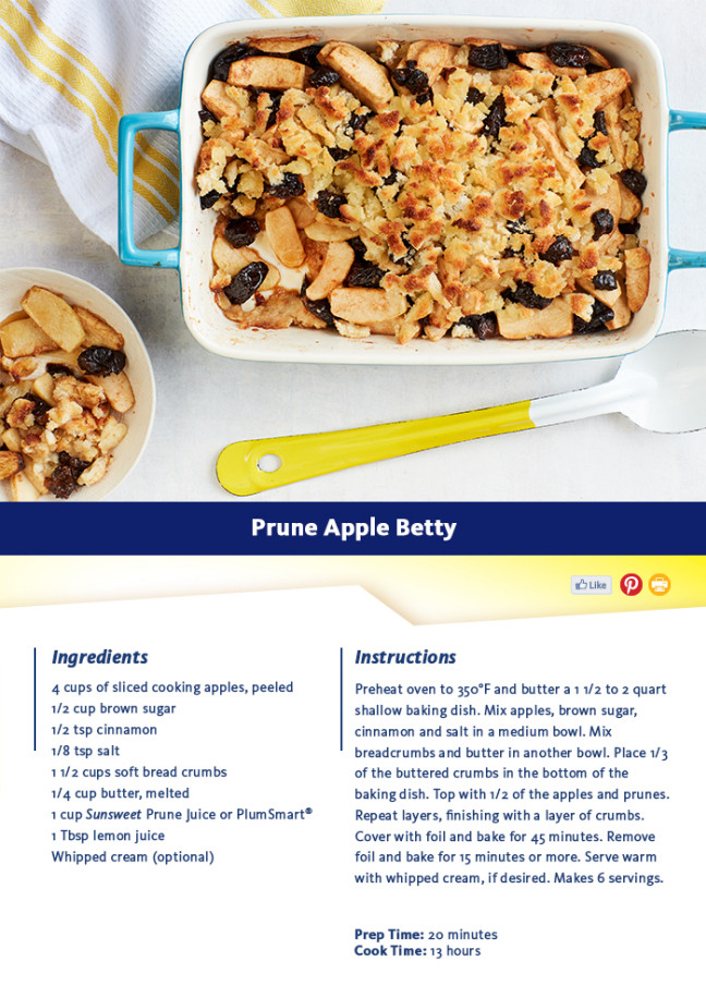 Recipe: Prune Apple Betty - Prep Time: 15 minutes - Cook Time: 1 hour - Ingredients: 4 cups of sliced cooking apples, peeled, 1/2 cup brown sugar, 1/2 tsp cinnamon, 1/8 tsp salt, 1 1/2 cups soft bread crumbs, 1/4 cup butter, melted, 1 cup Sunsweet(R) Prune Juice or PlumSmart(R), 1 Tbsp lemon juice, Whipped cream (optional) - Instructions: Preheat oven to 350F and butter a 1 1/2 to 2 quart shallow baking dish. Mix apples, brown sugar, cinnamon and salt in a medium bowl. Mix breadcrumbs and butter in another bowl. Place 1/3 of the buttered crumbs in the bottom of the baking dish. Top with 1/2 of the apples and prunes. Repeat layers, finishing with a layer of crumbs. Cover with foil and bake for 45 minutes. Remove foil and bake for 15 minutes or more. Serve warm with whipped cream, if desired. Makes 6 servings. Nutritional Information: - Total Servings 6 - Serving Size 1/6 - Calories per serving 250 - Fat 8g - Cholesterol 20mg - Sodium 115mg - Carbohydrates 47g - Fiber 4g - Sugar 35g - Protein 1g - Recipe: http://sunsweet.com/recipes/prune-apple-betty/