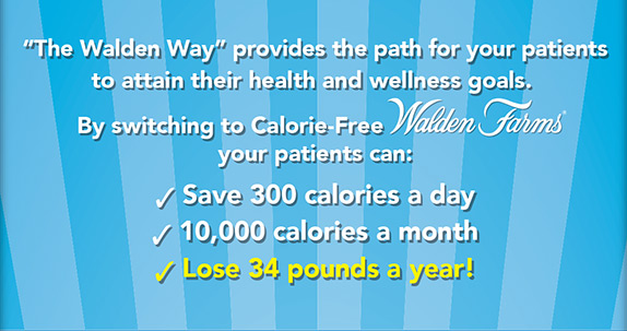 “The Walden Way” provides the path for your patients to attain their health and wellness goals. By switching to Calorie-Free Walden Farms® your patients can: Save 300 calories a day, 10,000 calories a month, Lose 34 pounds a year!